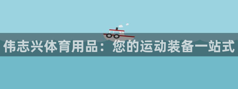 欧陆是什么平台：伟志兴体育用品：您的运动装备一站式