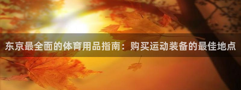 欧陆娱乐能提现嘛安全吗：东京最全面的体育用品指南：购