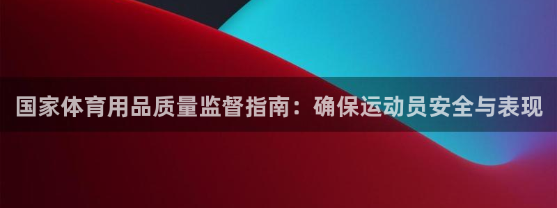 欧陆娱乐登录官网入口：国家体育用品质量监督指南：确保