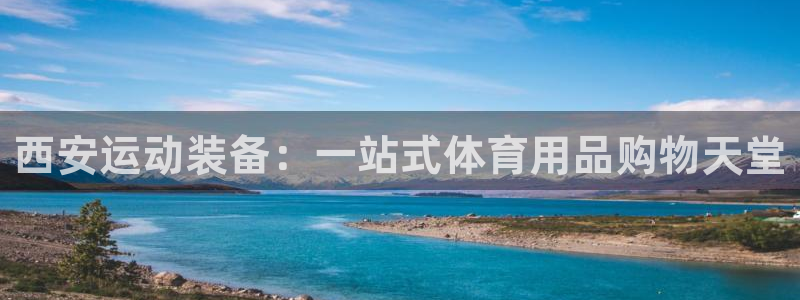 欧陆娱乐平台官网下载：西安运动装备：一站式体育用品购