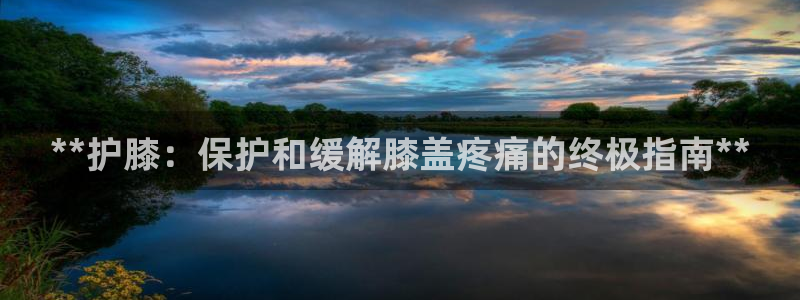 欧陆娱乐官网入口网址：**护膝：保护和缓解膝盖疼痛的