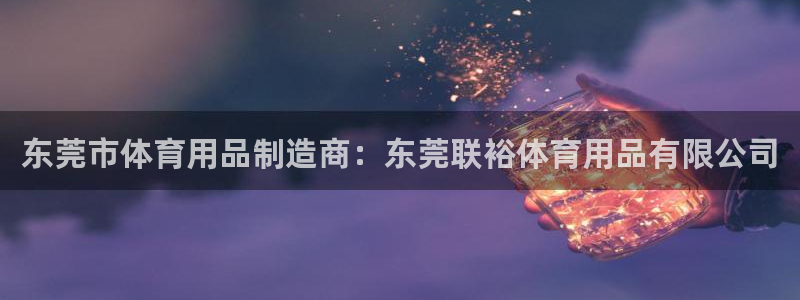 欧陆娱乐app攻略：东莞市体育用品制造商：东莞联裕体