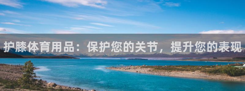 欧陆娱乐登录官网网址：护膝体育用品：保护您的关节，提