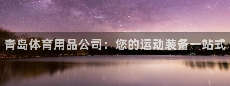 欧陆娱乐官方客服电话：青岛体育用品公司：您的运动装备