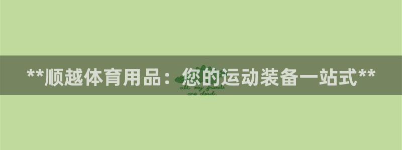 欧陆娱乐注册链接安全吗是真的吗：**顺越体育用品：您