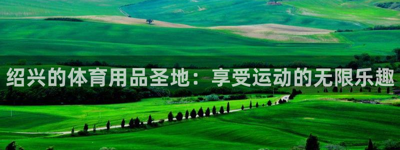 欧陆娱乐官网首页下载：绍兴的体育用品圣地：享受运动的