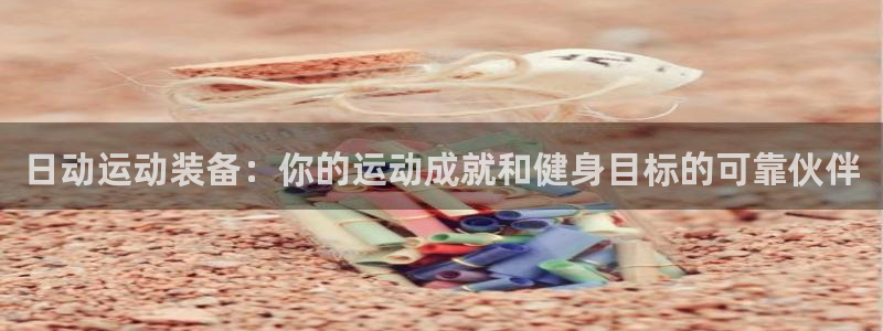 欧陆娱乐登陆平台有哪些：日动运动装备：你的运动成就和