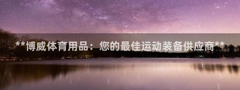 欧陆娱乐：**博威体育用品：您的最佳运动装备供应商*