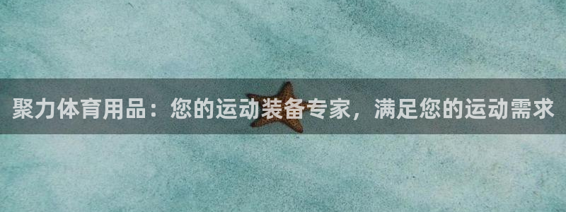 欧陆娱乐平台登录不上去：聚力体育用品：您的运动装备专