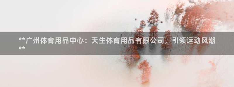欧陆娱乐总代理是谁：**广州体育用品中心：天生体育用