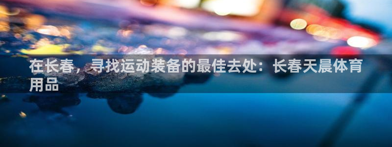 欧陆娱乐平台总代理：在长春，寻找运动装备的最佳去处：