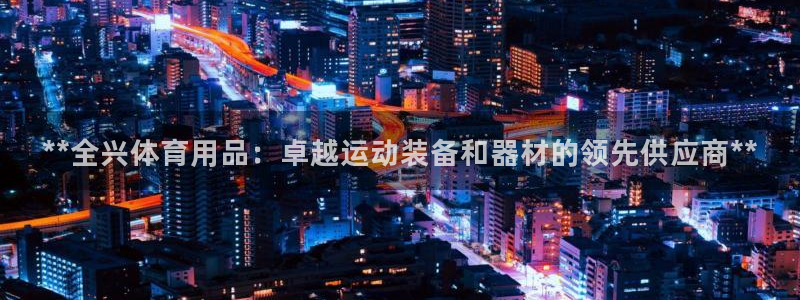 欧陆娱乐能赚钱吗知乎：**全兴体育用品：卓越运动装备