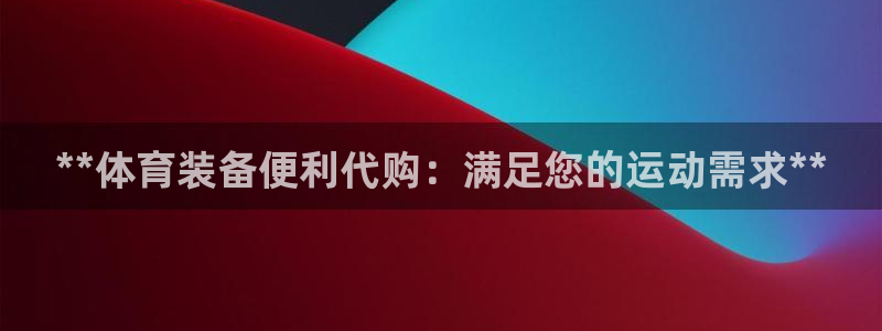 欧陆娱乐登录官网：**体育装备便利代购：满足您的运动