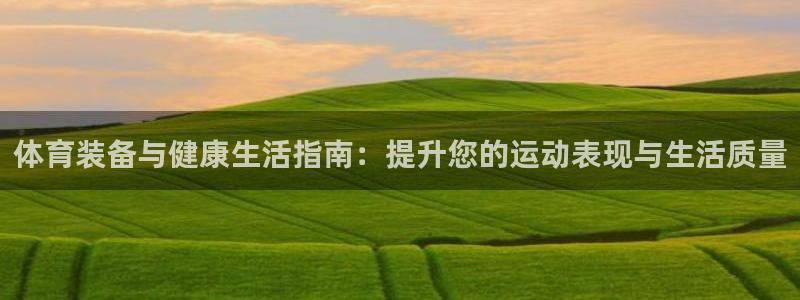 欧陆娱乐招商主管：体育装备与健康生活指南：提升您的运