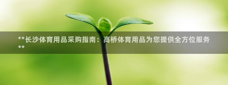 欧陆娱乐可以退钱：**长沙体育用品采购指南：高桥体育