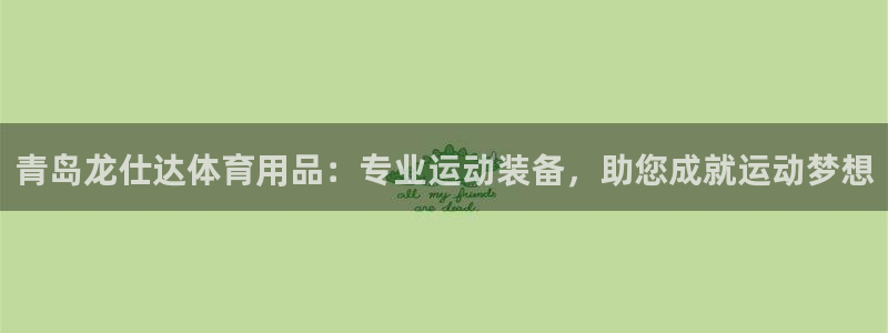 欧陆娱乐微信：青岛龙仕达体育用品：专业运动装备，助您