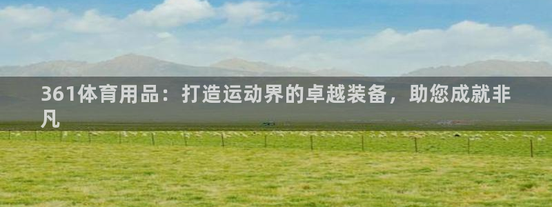 欧陆娱乐app下载：361体育用品：打造运动界的卓越