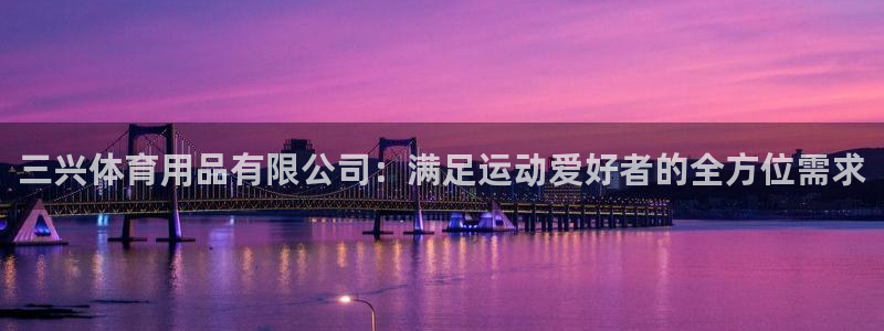 欧陆娱乐欧陆主管：三兴体育用品有限公司：满足运动爱好