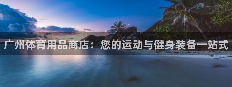 欧陆娱乐怎么注册账号登录：广州体育用品商店：您的运动