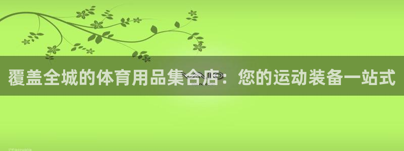 欧陆娱乐登录官网：覆盖全城的体育用品集合店：您的运动