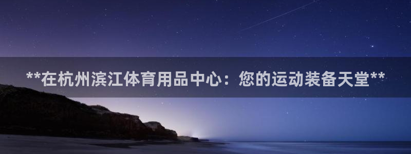 欧陆娱乐登录注册平台有哪些：**在杭州滨江体育用品中