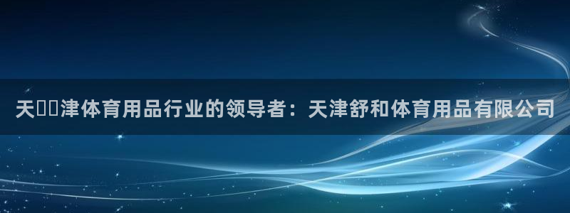 欧陆娱乐突然登录不了了：天​​津体育用品行业的领导者
