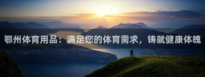 欧陆娱乐平台优势：鄂州体育用品：满足您的体育需求，铸