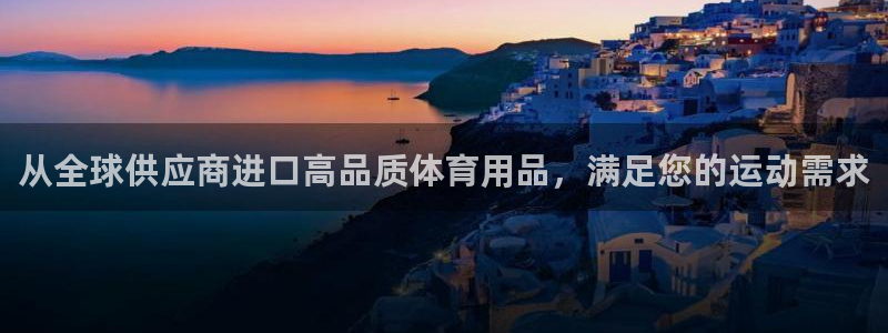 欧陆娱乐客服电话号码：从全球供应商进口高品质体育用品