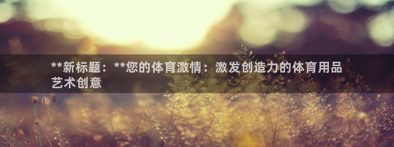 欧陆娱乐会员：**新标题：**您的体育激情：激发创造