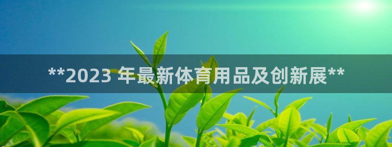 欧陆娱乐出款：**2023 年最新体育用品及创新展*