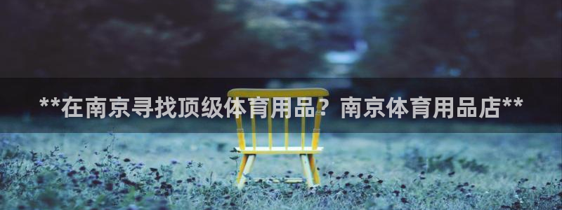 欧陆娱乐登录平台官网：**在南京寻找顶级体育用品？南京体育用