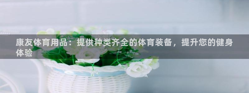 欧陆娱乐是真的假的：康友体育用品：提供种类齐全的体育