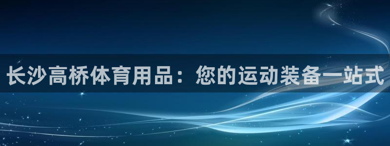 欧陆娱乐登录平台下载：长沙高桥体育用品：您的运动装备