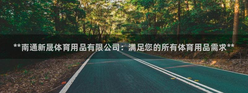 欧陆娱乐请输入USDT地址：**南通新晟体育用品有限公司：满