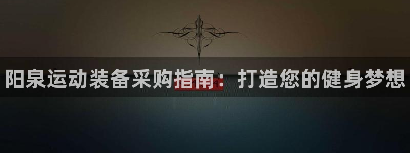 欧陆官方网站：阳泉运动装备采购指南：打造您的健身梦想