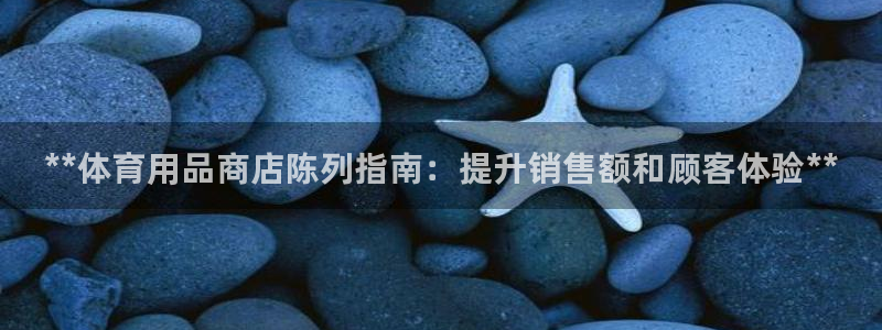 欧陆娱乐登录官网：**体育用品商店陈列指南：提升销售额和顾客