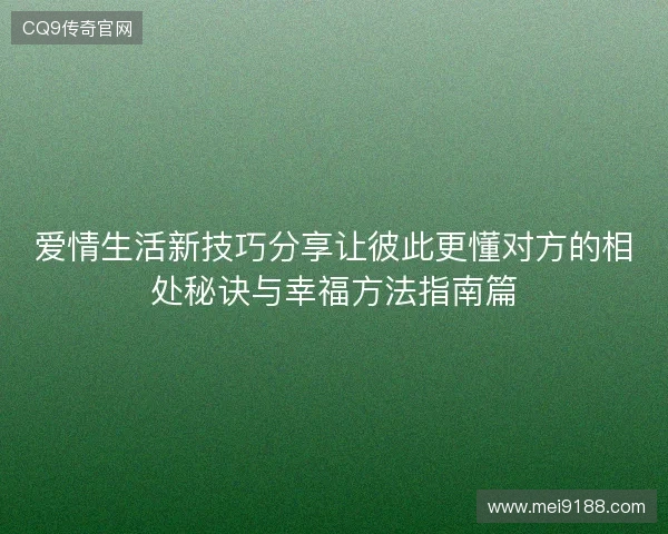 爱情生活新技巧分享让彼此更懂对方的相处秘诀与幸福方法指南篇 爱情生活新技巧分享让彼此更懂对方的相处秘诀与幸福方法指南篇