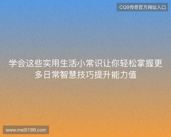 学会这些实用生活小常识让你轻松掌握更多日常智慧技巧提升能力值 学会这些实用生活小常识让你轻松掌握更多日常智慧技巧提升能力值
