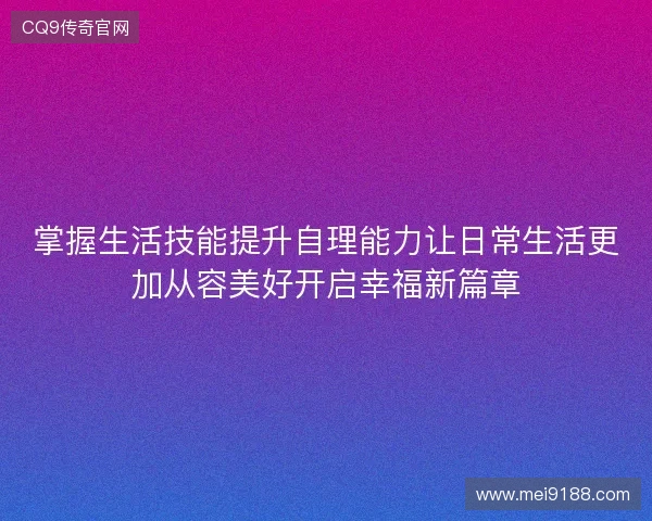 掌握生活技能提升自理能力让日常生活更加从容美好开启幸福新篇章 掌握生活技能提升自理能力让日常生活更加从容美好开启幸福新篇章