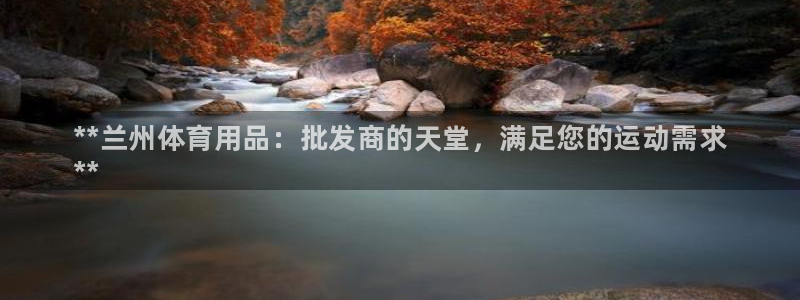 欧陆娱乐平台登录不上怎么办：**兰州体育用品：批发商的天堂，