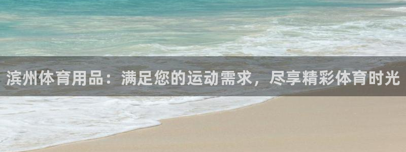 欧陆娱乐客服电话人工服务电话：滨州体育用品：满足您的运动需求