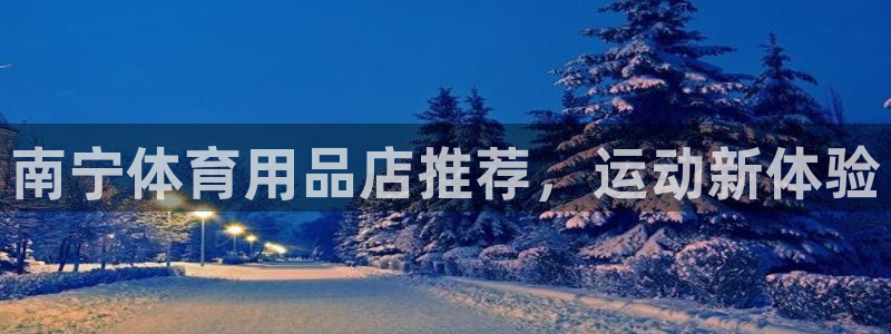 欧陆娱乐百科：南宁体育用品店推荐，运动新体验